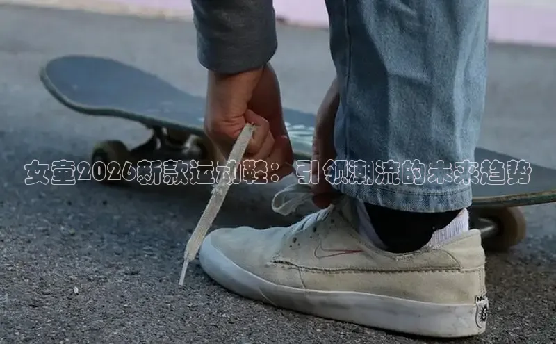 女童2026新款运动鞋：引领潮流的未来趋势
