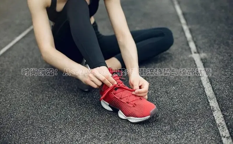 时尚前沿：从<c2026pro男鞋>看潮流趋势与设计精髓
